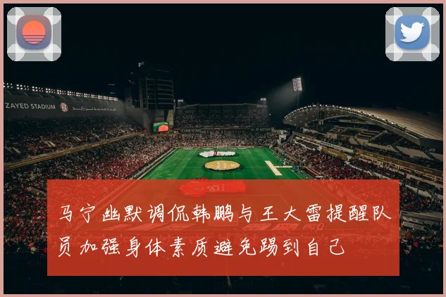 马宁幽默调侃韩鹏与王大雷提醒队员加强身体素质避免踢到自己