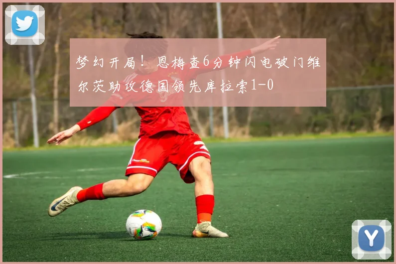 梦幻开局！恩梅查6分钟闪电破门维尔茨助攻德国领先库拉索1-0
