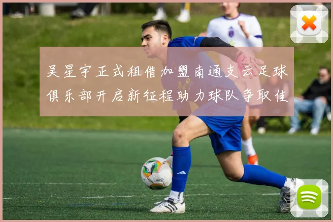 吴星宇正式租借加盟南通支云足球俱乐部开启新征程助力球队争取佳绩
