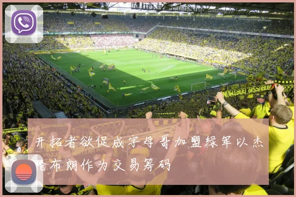 开拓者欲促成字母哥加盟绿军以杰伦布朗作为交易筹码