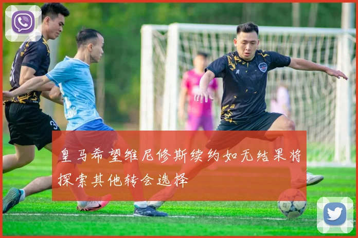 皇马希望维尼修斯续约如无结果将探索其他转会选择