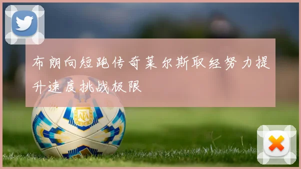 布朗向短跑传奇莱尔斯取经努力提升速度挑战极限