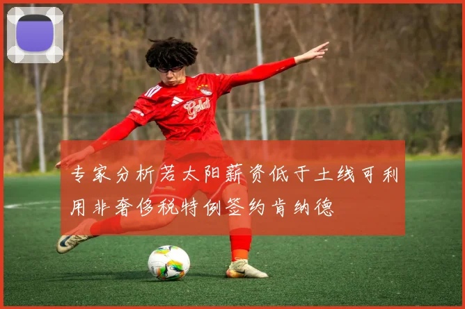专家分析若太阳薪资低于土线可利用非奢侈税特例签约肯纳德