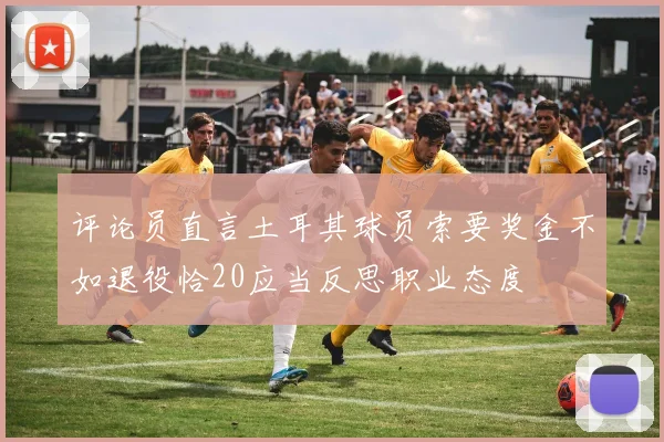 评论员直言土耳其球员索要奖金不如退役恰20应当反思职业态度
