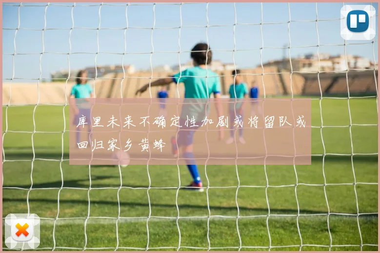 库里未来不确定性加剧或将留队或回归家乡黄蜂