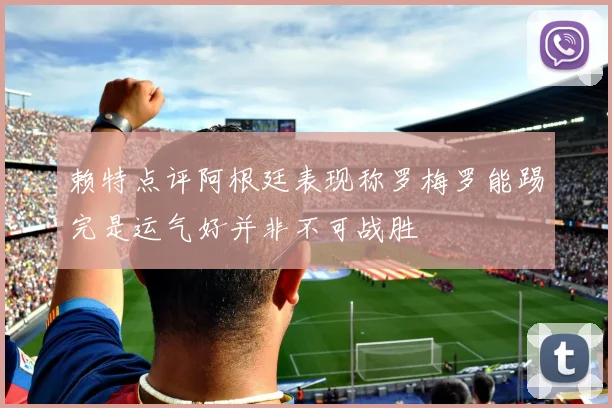 赖特点评阿根廷表现称罗梅罗能踢完是运气好并非不可战胜