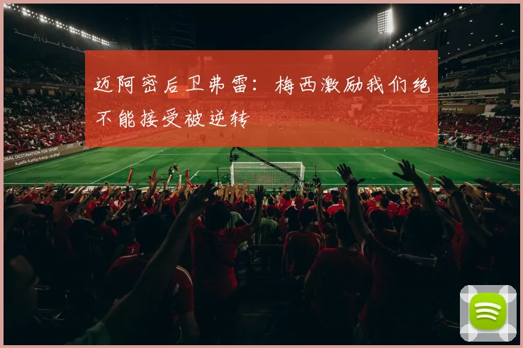 迈阿密后卫弗雷：梅西激励我们绝不能接受被逆转