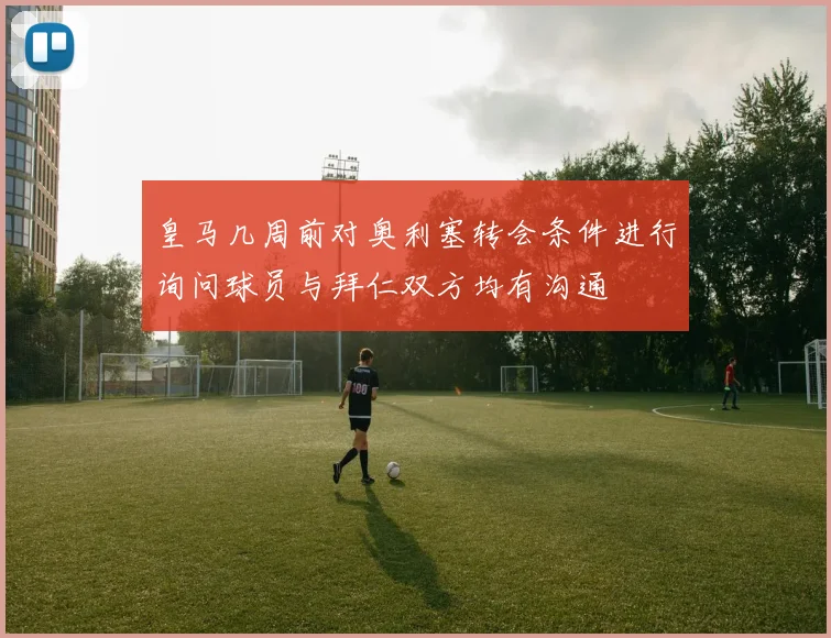 皇马几周前对奥利塞转会条件进行询问球员与拜仁双方均有沟通