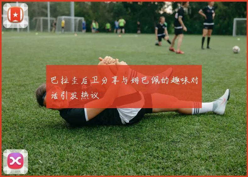 巴拉圭后卫分享与姆巴佩的趣味对话引发热议