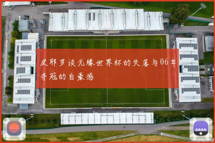 皮耶罗谈无缘世界杯的失落与06年夺冠的自豪感