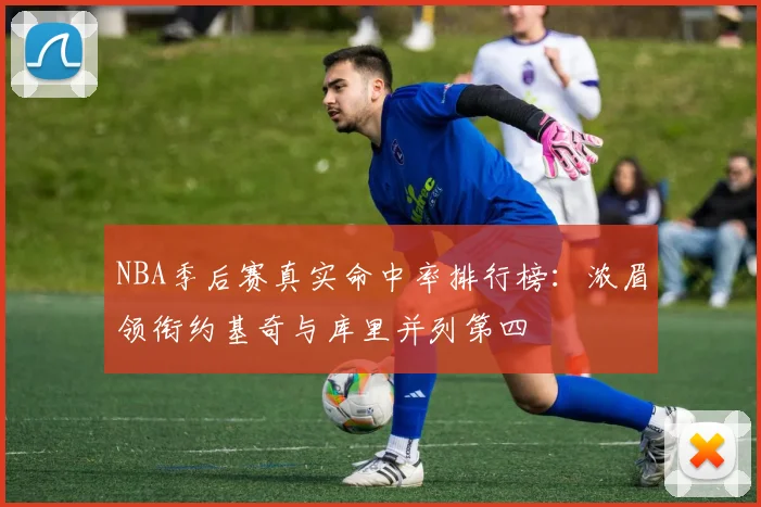NBA季后赛真实命中率排行榜：浓眉领衔约基奇与库里并列第四