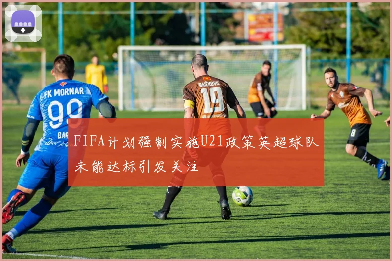 FIFA计划强制实施U21政策英超球队未能达标引发关注
