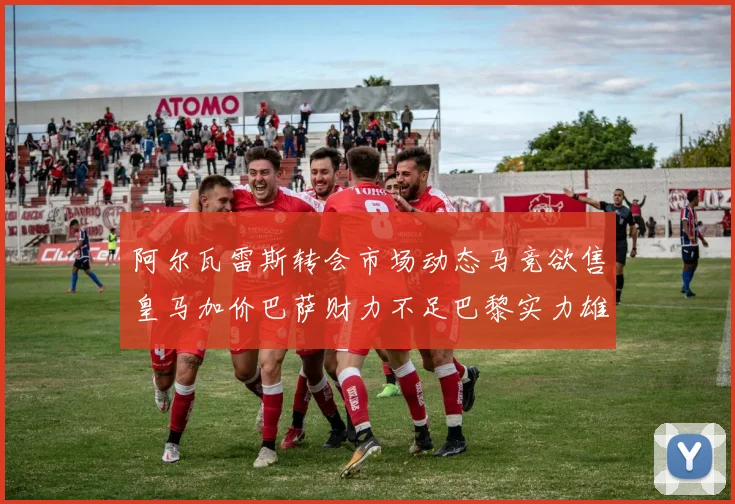 阿尔瓦雷斯转会市场动态马竞欲售皇马加价巴萨财力不足巴黎实力雄厚