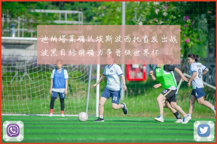 迪纳塔莱确认埃斯波西托首发出战波黑目标明确力争晋级世界杯