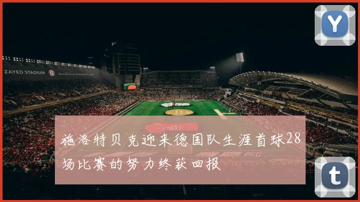 施洛特贝克迎来德国队生涯首球28场比赛的努力终获回报