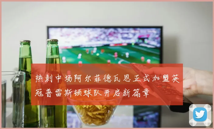 热刺中场阿尔菲德瓦恩正式加盟英冠普雷斯顿球队开启新篇章