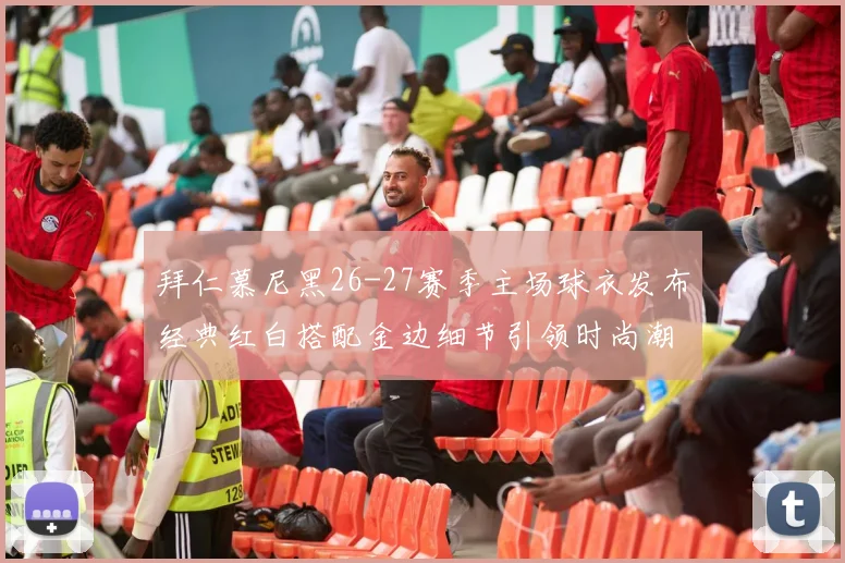 拜仁慕尼黑26-27赛季主场球衣发布经典红白搭配金边细节引领时尚潮流