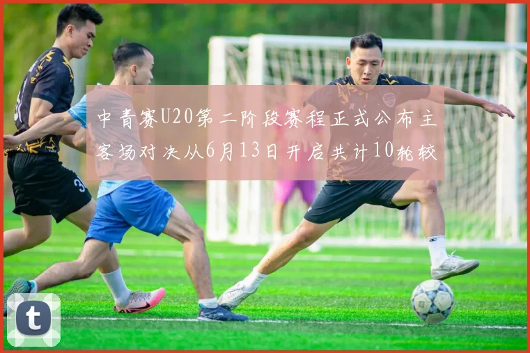 中青赛U20第二阶段赛程正式公布主客场对决从6月13日开启共计10轮较量