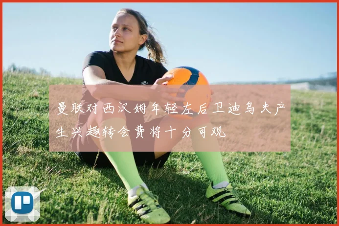 曼联对西汉姆年轻左后卫迪乌夫产生兴趣转会费将十分可观