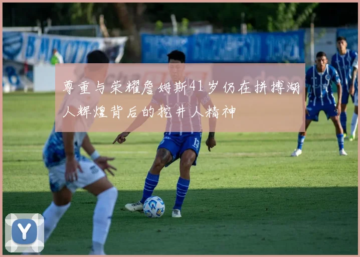 尊重与荣耀詹姆斯41岁仍在拼搏湖人辉煌背后的挖井人精神