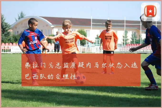 弗拉门戈总监质疑内马尔状态入选巴西队的合理性