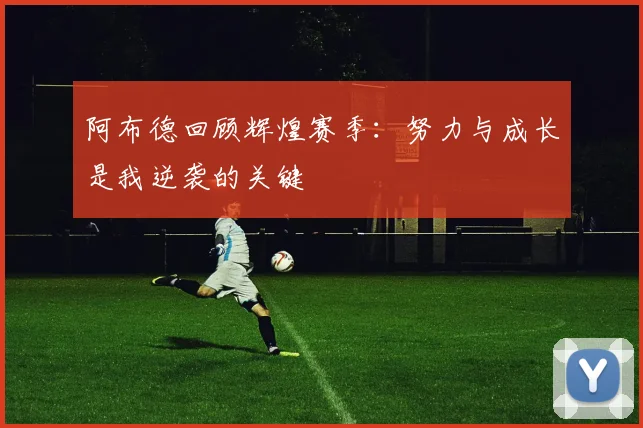 阿布德回顾辉煌赛季：努力与成长是我逆袭的关键