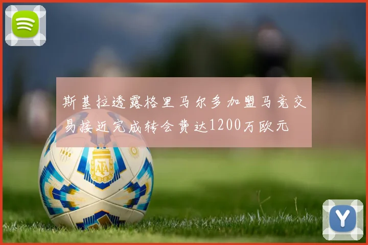 斯基拉透露格里马尔多加盟马竞交易接近完成转会费达1200万欧元