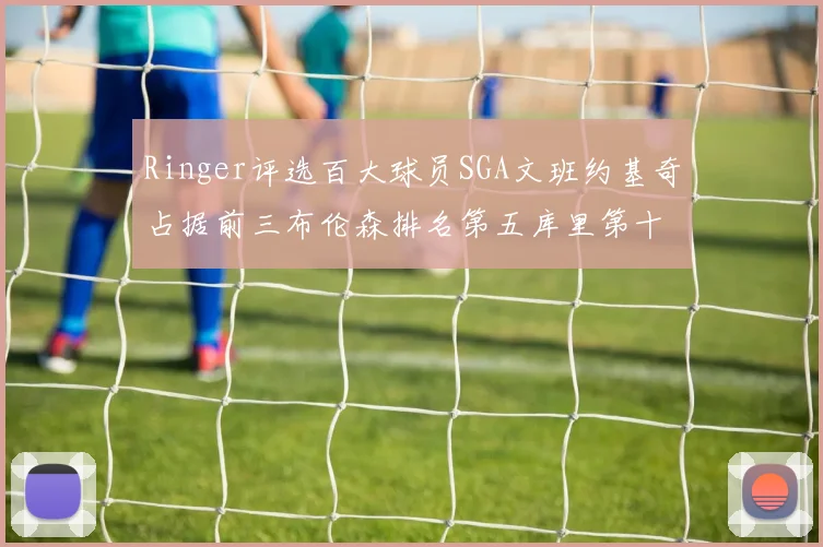 Ringer评选百大球员SGA文班约基奇占据前三布伦森排名第五库里第十杜兰特第十六詹姆斯第二十